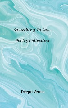 Something to Say - Poetry collection - Deepti Verma