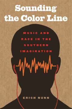 Sounding the Color Line: Music and Race in the Southern Imagination - Erich Nunn