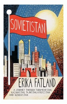 Sovietistan: A Journey Through Turkmenistan, Kazakhstan, Tajikistan, Kyrgyzstan and Uzbekistan - Fatland Erika