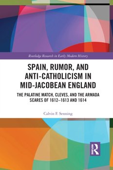 Spain, Rumor, and Anti-Catholicism in Mid-Jacobean England: The Palatine Match, Cleves, and the Armada Scares of 1612-1613 and 1614 - Calvin F. Senning