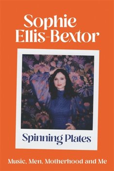 Spinning Plates: Music, Men, Motherhood and Me: The autobiography - Sophie Ellis-Bextor