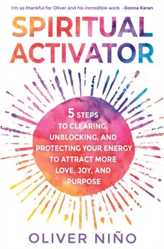 Spiritual Activator: 5 Steps to Clearing, Unblocking and Protecting Your Energy to Attract More Love, Joy and Purpose - Oliver Nino