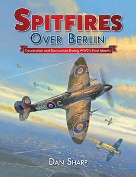 Spitfires Over Berlin: Desperation and Devastation During WW2s Final Months - Dan Sharp