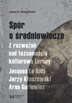 Spór o średniowiecze. Z rozważań nad tożsamością kulturową Europy. Jacques Le Goff, Jerzy Kłoczowski, Aron Guriewicz - Brzezińska Anna M.