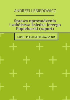 Sprawa uprowadzenia i zabójstwa księdza Jerzego Popiełuszki (raport) - Lebiedowicz Andrzej