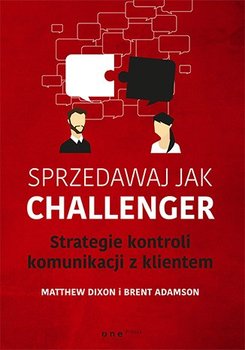 Sprzedawaj jak Challenger. Strategie kontroli komunikacji z klientem - Dixon Matthew, Adamson Brent