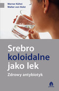 Srebro koloidalne jako lek. Zdrowy antybiotyk - Kuhni Werner, von Holst Walter