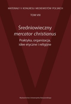 Średniowieczny mercator christianus. Praktyka, organizacja, idee etyczne i religijne - Opracowanie zbiorowe