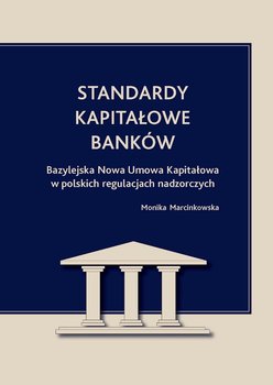 Standardy kapitałowe banków. Bazylejska Nowa Umowa Kapitałowa w polskich regulacjach nadzorczych - Marcinkowska Monika