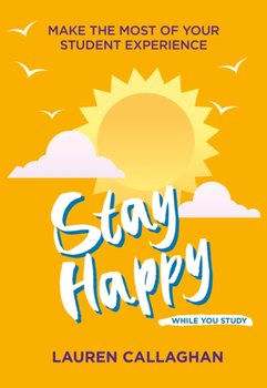 Stay Happy While You Study: Make the most of your student experience - Lauren Callaghan