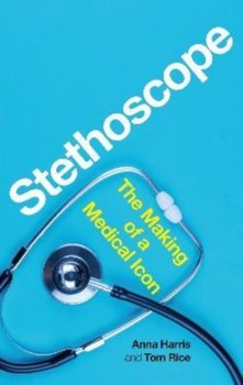 Stethoscope: The Making of a Medical Icon - Anna Harris