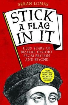 Stick a Flag in It: 1,000 years of bizarre history from Britain and beyond - Arran Lomas