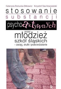 Stosowanie substancji psychoaktywnych przez młodzież szkół śląskich. Zasięg, skutki i przeciwdziałanie - Borzucka-Sitkiewicz Katarzyna, Sas-Nowosielski Krzysztof