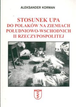 Stosunek UPA do Polaków na Ziemiach Południowo-Wschodnich II Rzeczypospolitej - Korman Aleksander