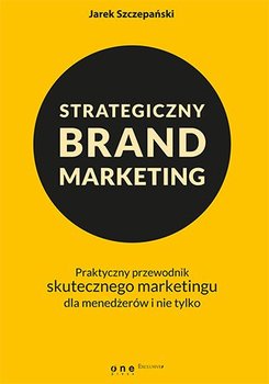 Strategiczny brand marketing. Praktyczny przewodnik skutecznego marketingu dla menedżerów i nie tylko - Szczepański Jarek