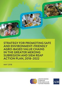 Strategy for Promoting Safe and Environment-Friendly Agro-Based Value Chains in the Greater Mekong Subregion and Siem Reap Action Plan, 2018-2022 - Asian Development Bank