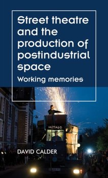 Street Theatre and the Production of Postindustrial Space: Working Memories - David Calder