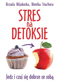 Stres na detoksie. Jedz i czuj się dobrze ze sobą - Mijakoska Urszula, Stachura Monika