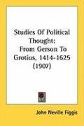 Studies of Political Thought: From Gerson to Grotius, 1414-1625 (1907) - Figgis John Neville