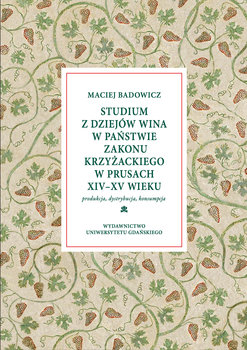 Studium z dziejów wina w państwie zakonu krzyżackiego w Prusach XIV-XV wieku. Produkcja, dystrybucja, konsumpcja - Badowicz Maciej