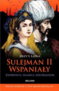 Sulejman II Wspaniały. Zdobywca, władca, reformator - Łątka Jerzy S.