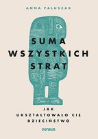 Suma wszystkich strat. Jak ukształtowało cię dzieciństwo Anna Paluszak