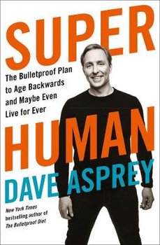 Super Human: The Bulletproof Plan to Age Backward and Maybe Even Live Forever - Asprey Dave