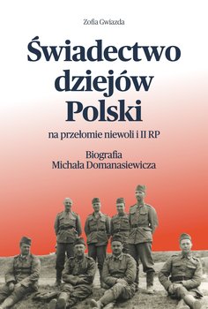 Świadectwo dziejów Polski na przełomie niewoli i II RP. Biografia Michała Domanasiewicza - Zofia Gwiazda