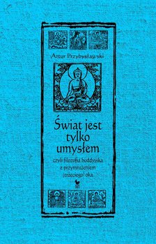 Świat jest tylko umysłem, czyli filozofia buddyjska z przymrużeniem (trzeciego) oka - Przybysławski Artur