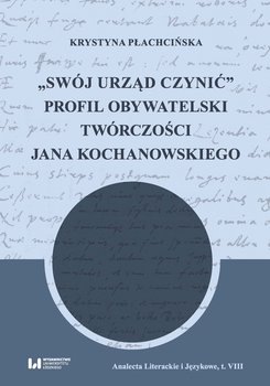 Swój urząd czynić. Profil obywatelski twórczości Jana Kochanowskiego - Płachcińska Krystyna