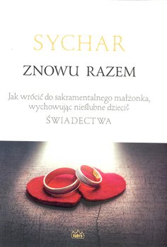 Sychar. Znowu razem. Jak wrócić do sakramentalnego małżonka, wychowując nieślubne dzieci? Świadectwa - Opracowanie zbiorowe