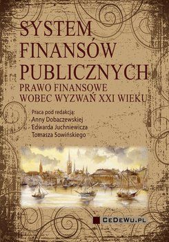 System finansów publicznych. Prawo finansowe wobec wyzwań XXI wieku - Dobaczewska Anna, Juchniewicz Edward, Sowiński Tomasz