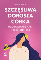 Szczęśliwa dorosła córka. Uzdrawianie ran z dzieciństwa