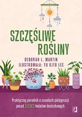 Szczęśliwe rośliny. Praktyczny poradnik o zasadach pielęgnacji ponad 100 kwiatów doniczkowych - Martin Deborah L.