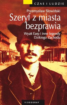 Szeryf z miasta bezprawia. Wyatt Earp i inne legendy Dzikiego Zachodu - Słowiński Przemysław