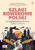Szlaki rowerowe Polski. 70 najpiękniejszych tras na jeden i na kilka dni - Daniel Sienkiewicz, Aleksandra Szczepańska