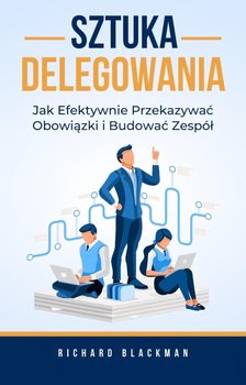 Sztuka Delegowania. Jak Efektywnie Przekazywać Obowiązki i Budować Zespół - ebook PDF - Richard Blackman