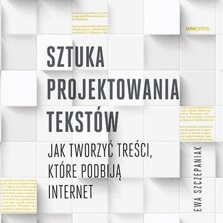 Sztuka projektowania tekstów. Jak tworzyć treści, które podbiją internet - Szczepaniak Ewa