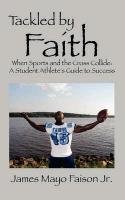 Tackled by Faith: When Sports and the Cross Collide: A Student Athlete's Guide to Success - Faison James Mayo