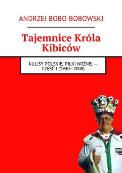 Tajemnice króla kibiców. Kulisy polskiej piłki nożnej. Część 1. 1940-2008 - Bobowski Andrzej