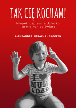 Tak Cię kocham! Niepełnosprawne dziecko to nie koniec świata - Utracka-Skoczeń Aleksandra