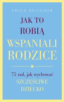 Tak to robią wspaniali rodzice. 75 rad, jak wychować szczęśliwe dziecko - Reischer Erica