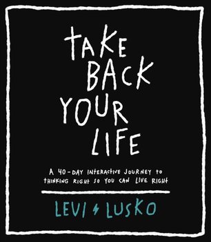 Take Back Your Life: A 40-Day Interactive Journey to Thinking Right So You Can Live Right - Lusko Levi