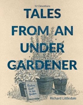 Tales from an Under-Gardener: Finding God in the Garden - 52 Devotions - Littledale Richard