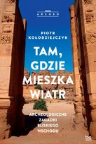 Tam gdzie mieszka wiatr. Archeologiczne zagadki Bliskiego Wschodu Piotr Kołodziejczyk