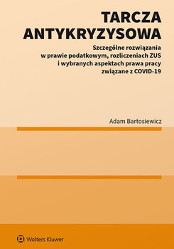 Tarcza antykryzysowa. Szczególne rozwiązania w prawie podatkowym, rozliczeniach ZUS i wybranych aspektach prawa pracy związane z COVID-19 - Bartosiewicz Adam