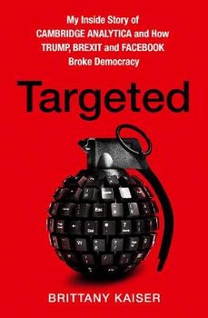 Targeted: My Inside Story of Cambridge Analytica and How Trump, Brexit and Facebook Broke Democracy - Kaiser Brittany
