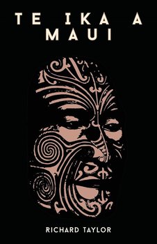Te Ika A Maui; Or, New Zealand And Its Inhabitants Illustrating The Origin, Manners, Customs, Mythology, Religion, Rites, Songs, Proverbs, Fables, And Language Of The Maori And Polynesian Races In General Together With The Geology, Natural History, Produ - Taylor Richard