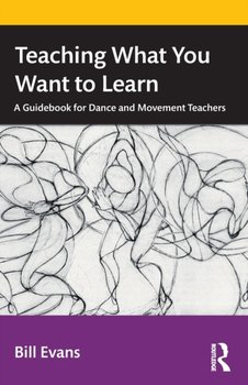 Teaching What You Want to Learn: A Guidebook for Dance and Movement Teachers - Evans Bill