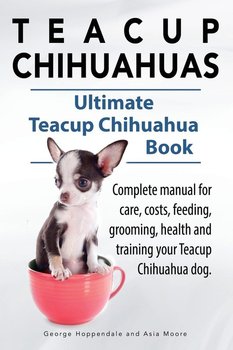 Teacup Chihuahuas. Teacup Chihuahua complete manual for care, costs, feeding, grooming, health and training. Ultimate Teacup Chihuahua Book. - Hoppendale George